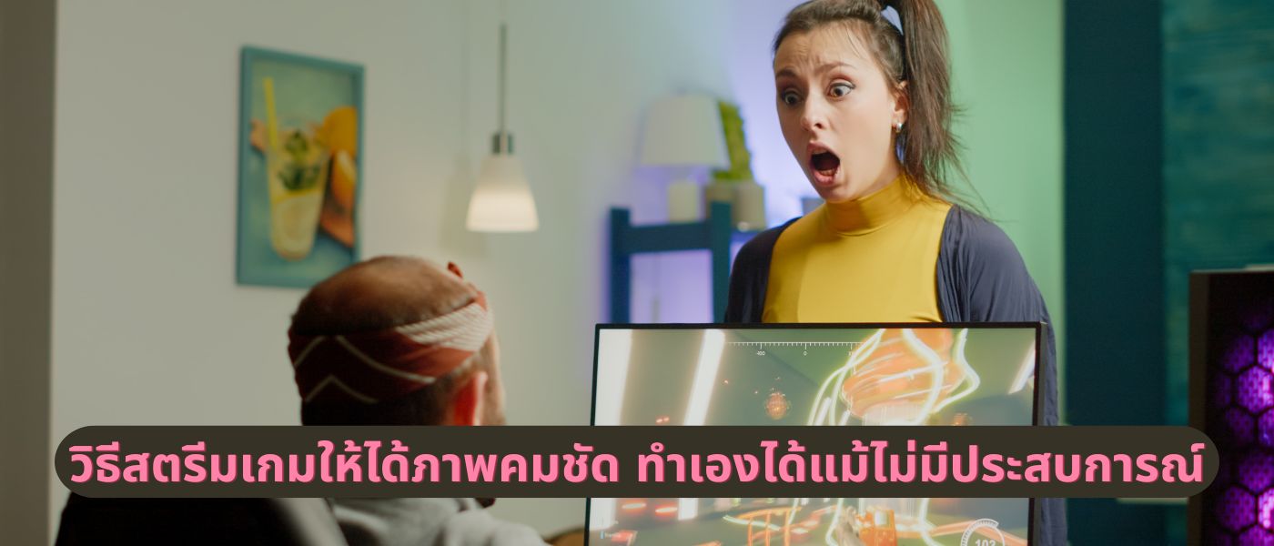 วิธีสตรีมเกมให้ได้ภาพคมชัด ทำเองได้แม้ไม่มีประสบการณ์